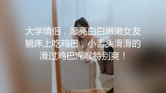 大学情侣，漂亮白白嫩嫩女友躺床上吃鸡巴，小舌头滑滑的 滑过鸡巴深喉特别爽！