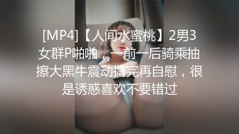 [MP4]【人间水蜜桃】2男3女群P啪啪，一前一后骑乘抽擦大黑牛震动搞完再自慰，很是诱惑喜欢不要错过