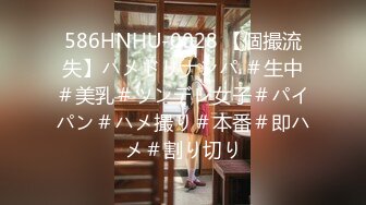 586HNHU-0028 【個撮流失】ハメドリナンパ ＃生中＃美乳＃ツンデレ女子＃パイパン＃ハメ撮り＃本番＃即ハメ＃割り切り