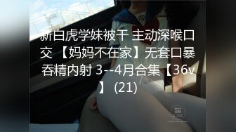 新白虎学妹被干 主动深喉口交 【妈妈不在家】无套口暴吞精内射 3--4月合集【36v】 (21)