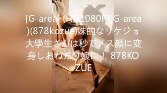 [G-area] (HD1080P)(G-area)(878kozue)妹的なリケジョ大學生さんは秒でメス顔に変身しおねだり娘に！ 878KOZUE