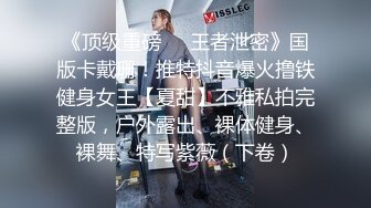 《顶级重磅㊙️王者泄密》国版卡戴珊！推特抖音爆火撸铁健身女王【夏甜】不雅私拍完整版，户外露出、裸体健身、裸舞、特写紫薇（下卷）