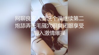 网聊良家人妻洗个澡继续第二炮舔弄无毛骚穴很爽闭眼享受后入激情爆操