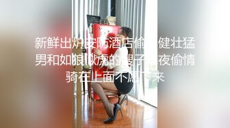 新鲜出炉安防酒店偷拍健壮猛男和如狼似虎的嫂子深夜偷情骑在上面不愿下来