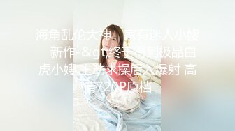 海角乱伦大神 ▶家有迷人小嫂◀ 新作-&gt;终于得到极品白虎小嫂 主动求操后入爆射 高清720P原档