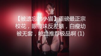 【被遗忘的小猫】重磅最正宗校花，眼镜妹反差婊，白瘦幼被无套，喷血推荐极品啊 (1)