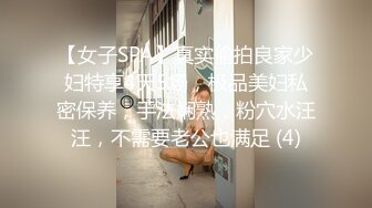 【女子SPA】真实偷拍良家少妇特享4天5场，极品美妇私密保养，手法娴熟，粉穴水汪汪，不需要老公也满足 (4)