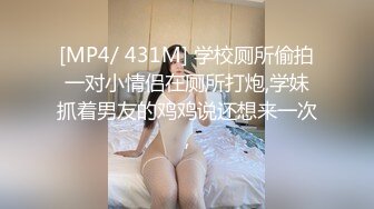 [MP4/ 431M] 学校厕所偷拍一对小情侣在厕所打炮,学妹抓着男友的鸡鸡说还想来一次,