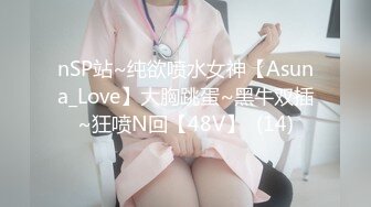 nSP站~纯欲喷水女神【Asuna_Love】大胸跳蛋~黑牛双插~狂喷N回【48V】  (14)