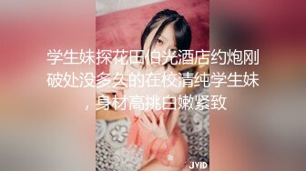 学生妹探花田伯光酒店约炮刚破处没多久的在校清纯学生妹，身材高挑白嫩紧致