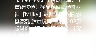 【全網首發】【稀缺資源】【重磅核彈】極品顏值導彈乳女神『Milky』最新付費私拍 爆挺豪乳 肆意玩弄 高清720P原版MK1437【全網首發】【稀缺資源】【重磅核彈】極品顏值導彈乳女神『Milky』最新付費私拍 爆挺