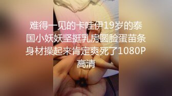 难得一见的卡哇伊19岁的泰国小妖妖坚挺乳房圆脸蛋苗条身材操起来肯定爽死了1080P高清