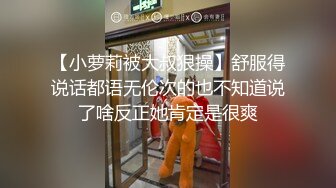 【小萝莉被大叔狠操】舒服得说话都语无伦次的也不知道说了啥反正她肯定是很爽