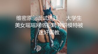 维密原创面试迷奸❤️大学生美女瑶瑶网络招聘兼职模特被迷奸调教