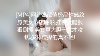 [MP4]网约高颜值极品性感纹身美女酒店啪啪,扛着大腿狠狠侧插,美女真大胆干完才收钱,多体位操的真不轻!