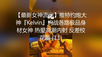 【最新女神流出】推特约炮大神『Kelvin』约战各路极品身材女神 热爱高潮内射 反差校花篇 (11)