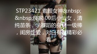 STP23421 素颜女神&nbsp;&nbsp;良家 00后小仙女，清纯苗条，学舞蹈的身材一级棒，闺房性爱，对白有趣精彩必看