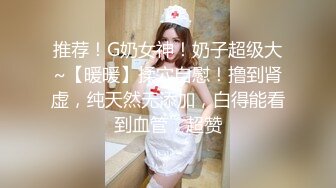 推荐！G奶女神！奶子超级大~【暖暖】揉穴自慰！撸到肾虚，纯天然无添加，白得能看到血管，超赞