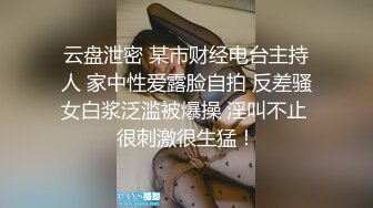 云盘泄密 某市财经电台主持人 家中性爱露脸自拍 反差骚女白浆泛滥被爆操 淫叫不止 很刺激很生猛！