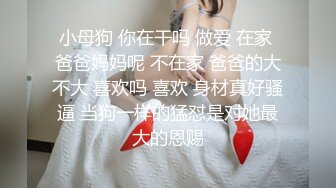 小母狗 你在干吗 做爱 在家 爸爸妈妈呢 不在家 爸爸的大不大 喜欢吗 喜欢 身材真好骚逼 当狗一样的猛怼是对她最大的恩赐