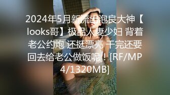 2024年5月新流出泡良大神【looks哥】极品人妻少妇 背着老公约炮 还挺漂亮 干完还要回去给老公做饭呢！[RF/MP4/1320MB]