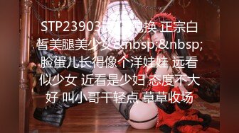 STP23903 如假包换 正宗白皙美腿美少女&nbsp;&nbsp;脸蛋儿长得像个洋娃娃 远看似少女 近看是少妇 态度不大好 叫小哥干轻点 草草收场