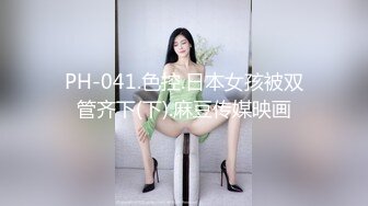 PH-041.色控.日本女孩被双管齐下(下).麻豆传媒映画