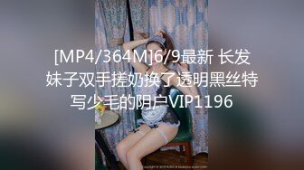 [MP4/364M]6/9最新 长发妹子双手搓奶换了透明黑丝特写少毛的阴户VIP1196