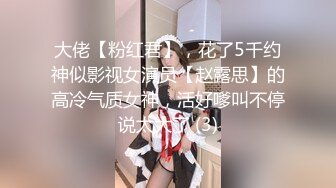 大佬【粉红君】，花了5千约神似影视女演员【赵露思】的高冷气质女神，活好嗲叫不停说太大了 (3)