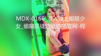 MDX-0166_潛入強上鄰居少女_偷窺惡徒放縱抽插官网-程诗诗