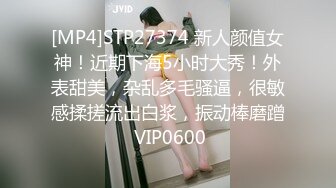 [MP4]STP27374 新人颜值女神！近期下海5小时大秀！外表甜美，杂乱多毛骚逼，很敏感揉搓流出白浆，振动棒磨蹭 VIP0600