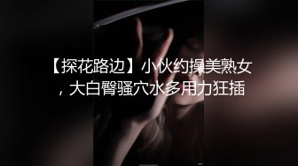 【探花路边】小伙约操美熟女，大白臀骚穴水多用力狂插