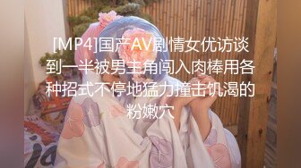 [MP4]国产AV剧情女优访谈到一半被男主角闯入肉棒用各种招式不停地猛力撞击饥渴的粉嫩穴