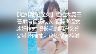 【通奸乱伦侄女】橙橙大魔王 吾家有侄初成长 灌醉JK侄女迷奸榨射 没长毛的阴户又分又嫩 肉棒抽刺滚烫窒息榨射