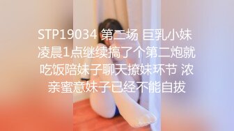 STP19034 第二场 巨乳小妹 凌晨1点继续搞了个第二炮就吃饭陪妹子聊天撩妹环节 浓亲蜜意妹子已经不能自拔