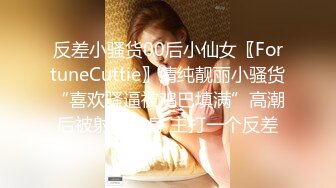 反差小骚货00后小仙女〖FortuneCuttie〗清纯靓丽小骚货“喜欢骚逼被鸡巴填满”高潮后被射了一身 主打一个反差