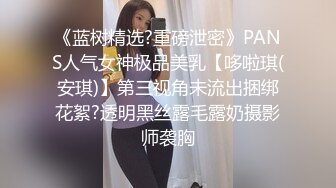 《蓝树精选?重磅泄密》PANS人气女神极品美乳【哆啦琪(安琪)】第三视角未流出捆绑花絮?透明黑丝露毛露奶摄影师袭胸