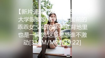 【新片速遞】&nbsp;&nbsp;大学眼镜娘,老师同学面前的乖乖女,父母的掌中宝,背地里也是一臊货,这反差感谁不激动[318M/MP4/29:22]