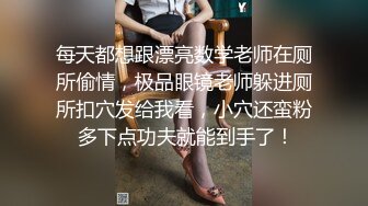 每天都想跟漂亮数学老师在厕所偷情，极品眼镜老师躲进厕所扣穴发给我看，小穴还蛮粉 多下点功夫就能到手了！