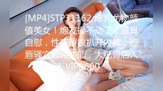 [MP4]STP31162 爆乳尤物颜值美女！炮友操不动了！道具自慰，性感睡衣扒开内裤，肥唇骚穴假屌抽插，大肥臀后入 VIP0600