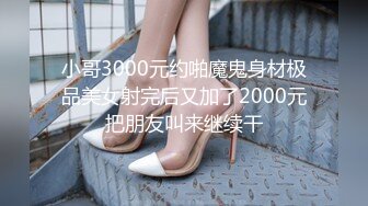 小哥3000元约啪魔鬼身材极品美女射完后又加了2000元把朋友叫来继续干