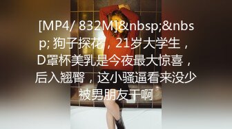 [MP4/ 832M]&nbsp;&nbsp; 狗子探花，21岁大学生，D罩杯美乳是今夜最大惊喜，后入翘臀，这小骚逼看来没少被男朋友干啊