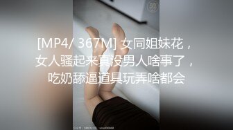 [MP4/ 367M] 女同姐妹花，女人骚起来真没男人啥事了，吃奶舔逼道具玩弄啥都会