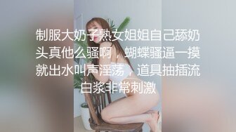 制服大奶子熟女姐姐自己舔奶头真他么骚啊，蝴蝶骚逼一摸就出水叫声淫荡，道具抽插流白浆非常刺激