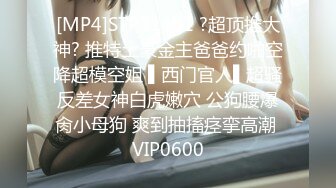 [MP4]STP31401 ?超顶推大神? 推特土豪金主爸爸约啪空降超模空姐 ▌西门官人▌超骚反差女神白虎嫩穴 公狗腰爆肏小母狗 爽到抽搐痉挛高潮 VIP0600