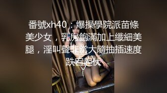 番號xh40：爆操學院派苗條美少女，乳房飽滿加上纖細美腿，淫叫聲非常大隨抽插速度跌宕起伏