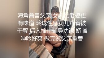 海角禽兽父亲 女儿比老婆更有味道 玲珑性感女儿睡着被干醒 后入撞击辅导功课 娇喘呻吟好爽 做完说父亲禽兽