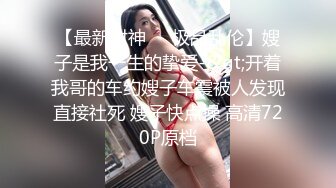 【最新封神❤️极品乱伦】嫂子是我一生的挚爱-&gt;开着我哥的车约嫂子车震被人发现直接社死 嫂子快点操 高清720P原档