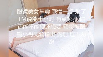 眼镜美女车震 哦慢一点 射了TM说能半小时 有点紧张 你还能不能硬还想要 骚货被眼镜小哥无套输出 内射 连干两炮