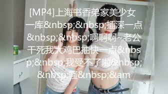 [MP4]上海书香弟家美少女 一库&nbsp;&nbsp;插深一点&nbsp;&nbsp;啊啊啊~老公干死我大鸡巴抽快一点&nbsp;&nbsp;我受不了啦&nbsp;&nbsp;骚&nbsp;&am